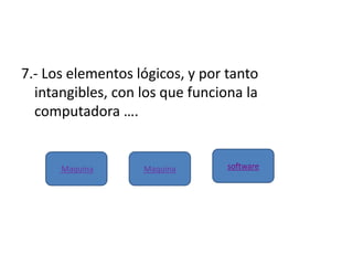 7.- Los elementos lógicos, y por tanto
intangibles, con los que funciona la
computadora ….
Maquina Maquina software
 