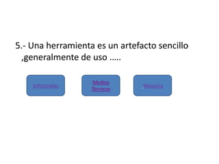 5.- Una herramienta es un artefacto sencillo
,generalmente de uso .….
Sofisticadas
Medios
Técnicos
Maquina
 