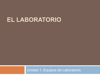 EL LABORATORIO
Unidad 1: Equipos de Laboratorio
 