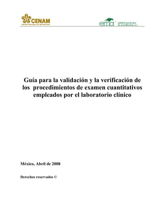 Guía para la validación y la verificación de
 los procedimientos de examen cuantitativos
     empleados por el laboratorio clínico




México, Abril de 2008


Derechos reservados ©
 