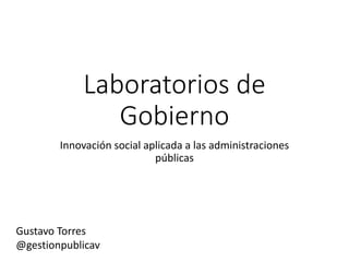 Laboratorios de
Gobierno
Innovación social aplicada a las administraciones
públicas
Gustavo Torres
@gestionpublicav
 