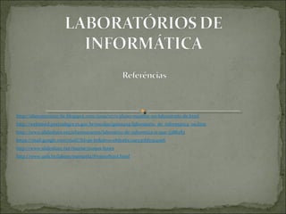 http://alunomonitor-lie.blogspot.com/2009/07/o-aluno-monitor-no-laboratorio-de.html
http://websmed.portoalegre.rs.gov.br/escolas/quintana/laboratorio_de_informatica_09.htm
http://www.slideshare.net/elizetearantes/laboratrio-de-informtica-o-que-3388283
https://mail.google.com/mail/?hl=pt-br&shva=1#drafts/12e5311bf25e40e6
http://www.slideshare.net/marise/nossas-funes
http://www.uefs.br/labine/maristela/Projeto%20I.html
 