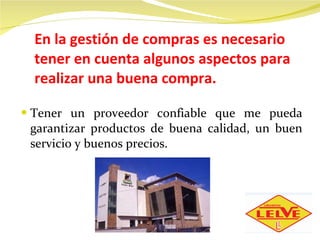 En la gestión de compras es necesario tener en cuenta algunos aspectos para realizar una buena compra. Tener un proveedor confiable que me pueda garantizar productos de buena calidad, un buen servicio y buenos precios. 