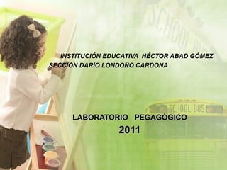 INSTITUCIÓN EDUCATIVA  HÉCTOR ABAD GÓMEZ SECCIÓN DARÍO LONDOÑO CARDONA  LABORATORIO  PEGAGÓGICO 2011 