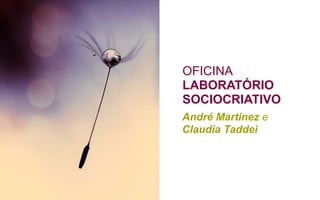 OFICINA
LABORATÓRIO
SOCIOCRIATIVO
André Martinez e
Claudia Taddei
 