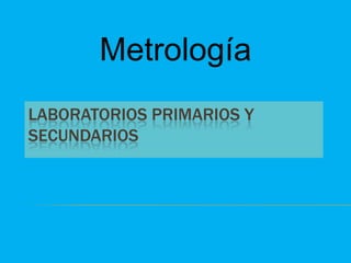 Metrología
LABORATORIOS PRIMARIOS Y
SECUNDARIOS
 