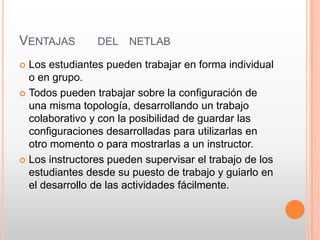 VENTAJAS        DEL    NETLAB

 Los estudiantes pueden trabajar en forma individual
  o en grupo.
 Todos pueden trabajar...