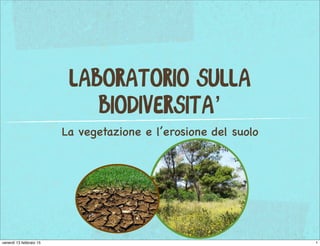 LABORATORIO SULLA
BIODIVERSITA’
La vegetazione e l’erosione del suolo
1venerdì 13 febbraio 15
 
