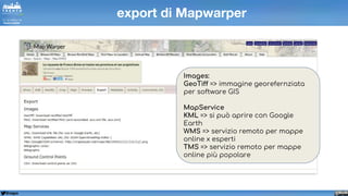 @napo
export di Mapwarper
Images:
GeoTiff => immagine georefernziata
per software GIS
MapService
KML => si può aprire con Google
Earth
WMS => servizio remoto per mappe
online x esperti
TMS => servizio remoto per mappe
online più popolare
 