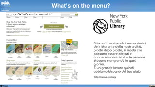 @napo
Stiamo trascrivendo i menu storici
dei ristorante della nostra città,
piatto dopo piatto, in modo che
possano essere cercati e
conoscere così ciò che le persone
stavano mangiando in quel
giorno.
È un grande lavoro quindi
abbiamo bisogno del tuo aiuto
http://menus.nypl.org/
What's on the menu?
 