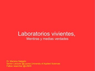 Laboratorios vivientes,
                    Mentiras y medias verdades




Dr. Mariana Salgado
Senior Lecturer @Laurea University of Applied Sciences
Fellow resercher @LINKS
 