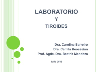 LABORATORIO
Y
TIROIDES
Dra. Carolina Barreiro
Dra. Camila Keosseian
Prof. Agda. Dra. Beatriz Mendoza
Julio 2015
 
