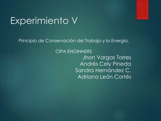 Experimiento V
Principio de Conservación del Trabajo y la Energía.
CIPA ENGINNERS
Jhon Vargas Torres
Andrés Cely Pineda
Sandra Hernández C.
Adriana León Cortés
 