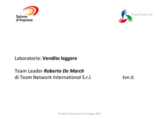 Laboratorio: Vendite leggere
Team Leader Roberto De March
di Team Network International S.r.l. tvn.it
XI Salone d'Impresa 17 18 maggio 2013
 