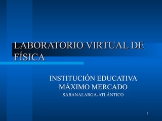 LABORATORIO VIRTUAL DE FÍSICA INSTITUCIÓN EDUCATIVA MÁXIMO MERCADO SABANALARGA-ATLÁNTICO 