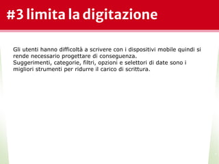 #3 limita la digitazione
*
Gli utenti hanno difficoltà a scrivere con i dispositivi mobile quindi si
rende necessario progettare di conseguenza.
Suggerimenti, categorie, filtri, opzioni e selettori di date sono i
migliori strumenti per ridurre il carico di scrittura.
 