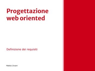 Progettazione
web oriented
Definizione dei requisiti
Matteo Ziviani
 