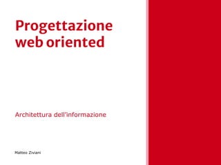 Progettazione
web oriented
Architettura dell’informazione
Matteo Ziviani
 