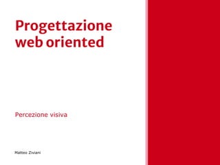 Progettazione
web oriented
Percezione visiva
Matteo Ziviani
 