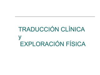 TRADUCCIÓN CLÍNICA
y
EXPLORACIÓN FÍSICA
 