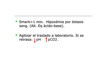  Smark>1 min. Hipoxémia por éstasis
Smark>1 min. Hipoxémia por éstasis
sang. (Alt. Eq àcido-base).
sang. (Alt. Eq àcido-base).
 Agilizar el traslado a laboratorio. Si se
Agilizar el traslado a laboratorio. Si se
retrasa:
retrasa: pH pCO2 .
 
