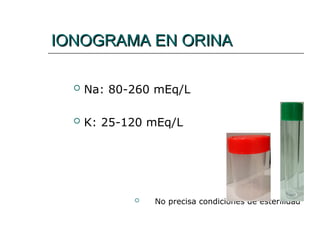 IONOGRAMA EN ORINA
IONOGRAMA EN ORINA
 Na: 80-260 mEq/L
 K: 25-120 mEq/L
 No precisa condiciones de esterilidad
 