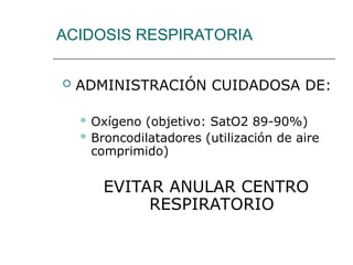 ACIDOSIS RESPIRATORIA
 ADMINISTRACIÓN CUIDADOSA DE:
 Oxígeno (objetivo: SatO2 89-90%)
 Broncodilatadores (utilización de aire
comprimido)
EVITAR ANULAR CENTRO
RESPIRATORIO
 
