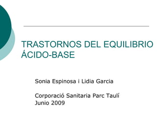 TRASTORNOS DEL EQUILIBRIO
ÁCIDO-BASE
Sonia Espinosa i Lidia Garcia
Corporació Sanitaria Parc Taulí
Junio 2009
 