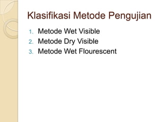 Klasifikasi Metode Pengujian
1.   Metode Wet Visible
2.   Metode Dry Visible
3.   Metode Wet Flourescent
 
