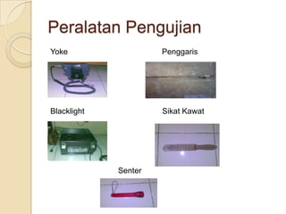 Peralatan Pengujian
Yoke                  Penggaris




Blacklight            Sikat Kawat




             Senter
 