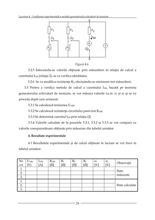 Lucrarea 4 - Verificarea experimentală a metodei generatorului echivalent de tensiune




                                                     Figura 4.6.
         3.2.5 Înlocuindu-se valorile obţinute prin măsurători în relaţia de calcul a
curentului IAB (relaţia 2), se va verifica identitatea
         3.2.6 Se va modifica rezistenţa R3, efectuându-se minimum trei măsurători.
       3.3 Pentru a verifica metoda de calcul a curentului IAB, bazată pe teorema
generatorului echivalent de tensiune, se vor măsura valorile t.e.m. e1 şi e2 şi se va
proceda după cum urmează:
         3.3.1 Se calculează tensiunea UAB0
         3.3.2 Se calculează rezistenţa circuitului pasivizat RAB0
         3.3.3 Se determină curentul IAB prin relaţia (2)
         3.3.4 Valorile calculate de la punctele 3.3.1, 3.3.2 şi 3.3.3 se vor compara cu
valorile corespunzătoare obţinute prin măsurare din tabelul următor.

         4. Rezultate experimentale

         4.1 Rezultatele experimentale şi de calcul obţinute în lucrare se vor trece în
tabelul următor:


Nr.     UAB0      IAB0       RAB0       R1        R2         R3        e1         e2
                                                                                        Observaţii
crt.    [V]       [A]        [Ω]        [Ω]       [Ω]        [Ω]       [V]        [V]
 1.
                                                                                        Date
 2.
                                                                                        măsurate
 3.
 1.
 2.                                                                                     Date calculate
 3.



                                                      28
 