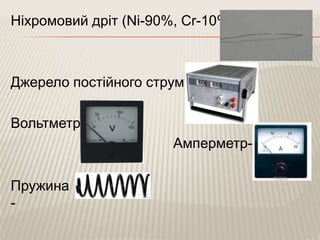 Ніхромовий дріт (Ni-90%, Cr-10%)-
Джерело постійного струму-
Вольтметр-
Амперметр-
Пружина
-
 