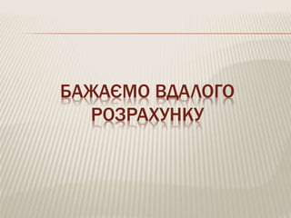 БАЖАЄМО ВДАЛОГО
РОЗРАХУНКУ
 