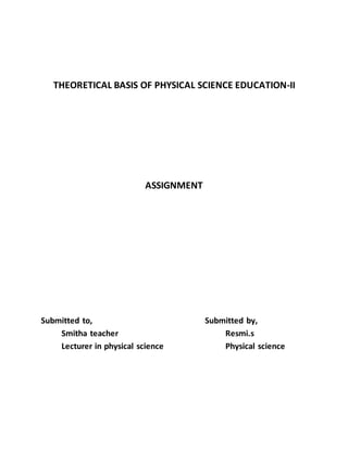 THEORETICAL BASIS OF PHYSICAL SCIENCE EDUCATION-II 
ASSIGNMENT 
Submitted to, Submitted by, 
Smitha teacher Resmi.s 
Lecturer in physical science Physical science 
 