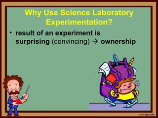 Why Use Science Laboratory
Experimentation?
• result of an experiment is
surprising (convincing)  ownership
 
