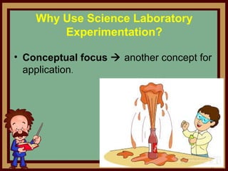 Why Use Science Laboratory
Experimentation?
• Conceptual focus  another concept for 
application.
 