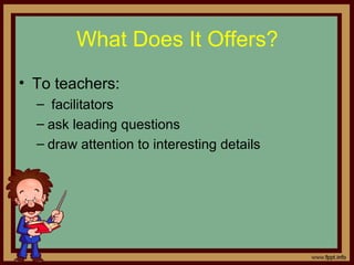 What Does It Offers?
• To teachers:
– facilitators
– ask leading questions
– draw attention to interesting details
 