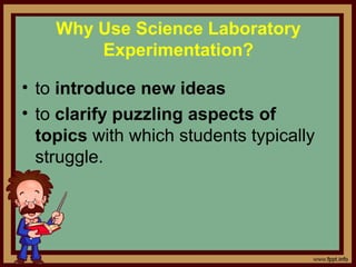 Why Use Science Laboratory
Experimentation?
• to introduce new ideas 
• to clarify puzzling aspects of
topics with which students typically 
struggle. 
 