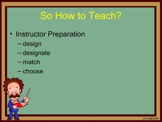 So How to Teach?
• Instructor Preparation 
– design 
– designate
– match 
– choose 
 