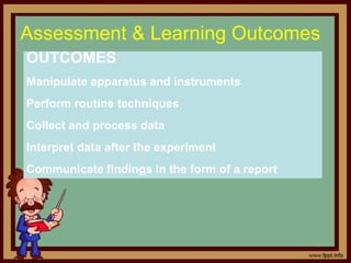 Assessment & Learning Outcomes
OUTCOMES
Manipulate apparatus and instruments
Perform routine techniques
Collect and process data
Interpret data after the experiment
Communicate findings in the form of a report
 