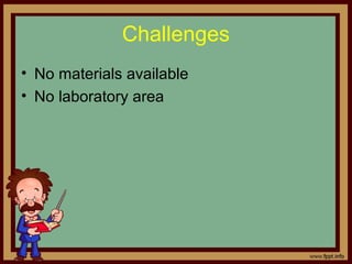 • No materials available
• No laboratory area
Challenges
 