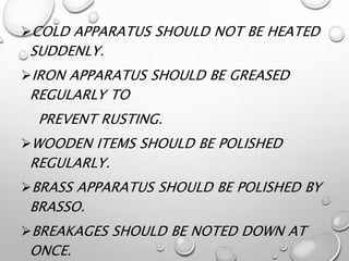 COLD APPARATUS SHOULD NOT BE HEATED
SUDDENLY.
IRON APPARATUS SHOULD BE GREASED
REGULARLY TO
PREVENT RUSTING.
WOODEN ITEMS SHOULD BE POLISHED
REGULARLY.
BRASS APPARATUS SHOULD BE POLISHED BY
BRASSO.
BREAKAGES SHOULD BE NOTED DOWN AT
ONCE.
 