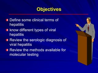 Objectives
Define some clinical terms of
hepatitis
know different types of viral
hepatitis
Review the serologic diagnosis of
viral hepatitis
Review the methods available for
molecular testing
 