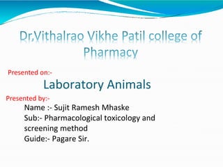 Laboratory Animals
Name :- Sujit Ramesh Mhaske
Sub:- Pharmacological toxicology and
screening method
Guide:- Pagare Sir.
Presented on:-
Presented by:-
 