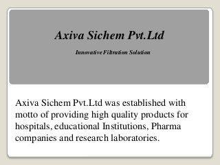 Axiva Sichem Pvt.Ltd
Innovative Filtration Solution
Axiva Sichem Pvt.Ltd was established with
motto of providing high quality products for
hospitals, educational Institutions, Pharma
companies and research laboratories.
 