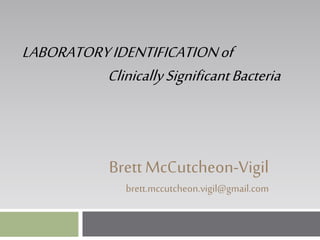 LABORATORYIDENTIFICATIONof
ClinicallySignificantBacteria
BrettMcCutcheon-Vigil
brett.mccutcheon.vigil@gmail.com
 