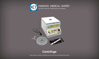 Centrifuge
http://www.narang.com/laboratory-products/centrifuge/index.php
NARANGMEDICALLIMITED
ISO9001-2008,ISO13485:2003&CECompliance
 