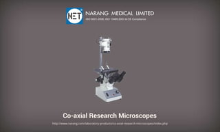Co-axialResearchMicroscopes
http://www.narang.com/laboratory-products/co-axial-research-microscopes/index.php
NARANGMEDICALLIMITED
ISO9001-2008,ISO13485:2003&CECompliance
 