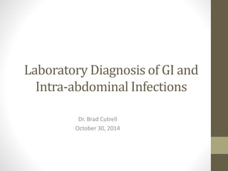 Laboratory Diagnosis of GI and 
Intra-abdominal Infections 
Dr. Brad Cutrell 
October 30, 2014 
 