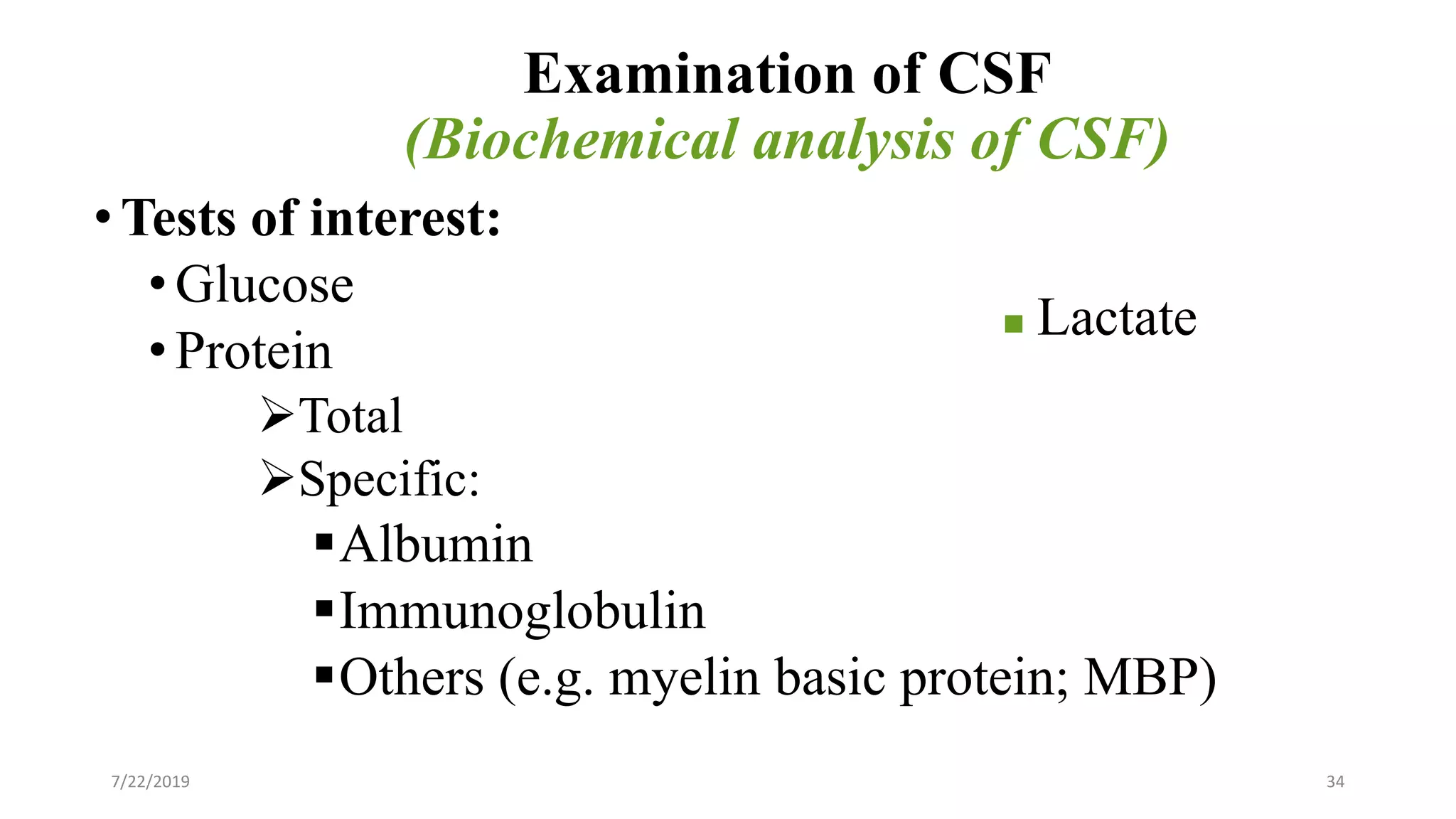 Examination of CSF
(Biochemical analysis of CSF)
•Tests of interest:
•Glucose
•Protein
Total
Specific:
Albumin
Immunoglobulin
Others (e.g. myelin basic protein; MBP)
 Lactate
7/22/2019 34
 